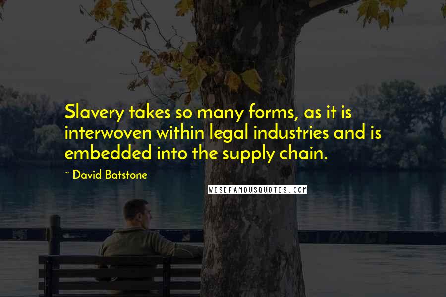 David Batstone Quotes: Slavery takes so many forms, as it is interwoven within legal industries and is embedded into the supply chain.