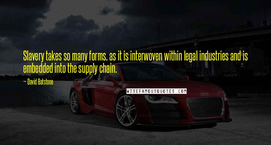 David Batstone Quotes: Slavery takes so many forms, as it is interwoven within legal industries and is embedded into the supply chain.