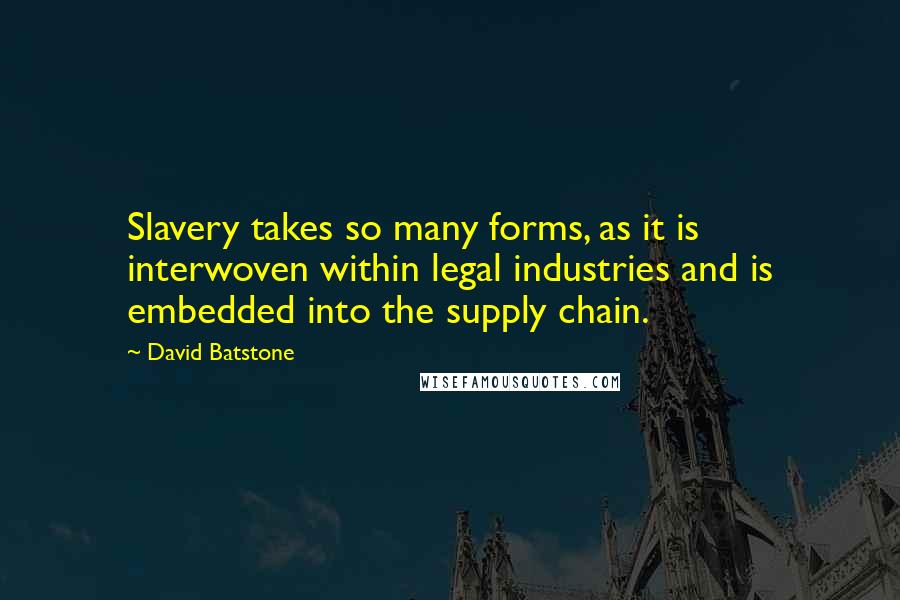 David Batstone Quotes: Slavery takes so many forms, as it is interwoven within legal industries and is embedded into the supply chain.