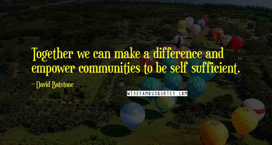 David Batstone Quotes: Together we can make a difference and empower communities to be self sufficient.