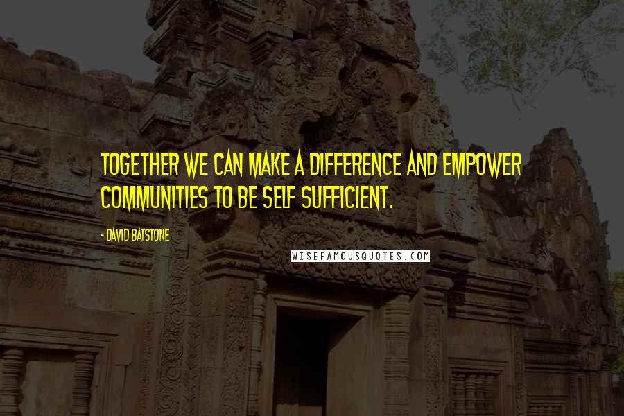 David Batstone Quotes: Together we can make a difference and empower communities to be self sufficient.