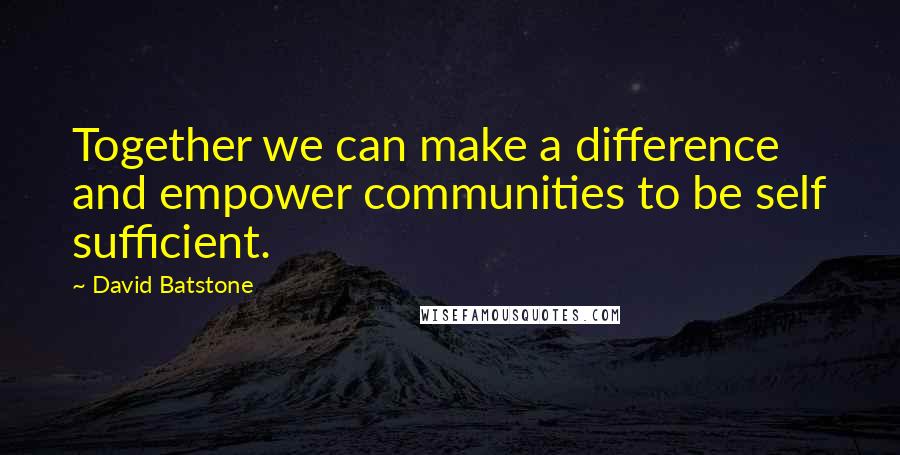 David Batstone Quotes: Together we can make a difference and empower communities to be self sufficient.