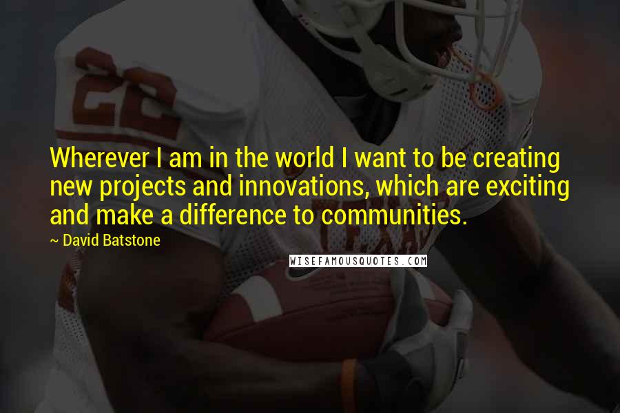 David Batstone Quotes: Wherever I am in the world I want to be creating new projects and innovations, which are exciting and make a difference to communities.