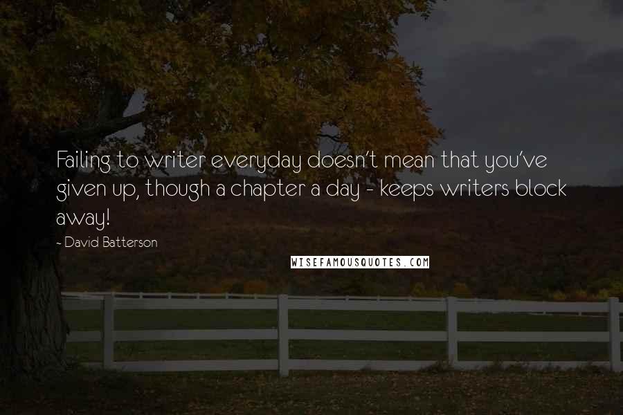 David Batterson Quotes: Failing to writer everyday doesn't mean that you've given up, though a chapter a day - keeps writers block away!