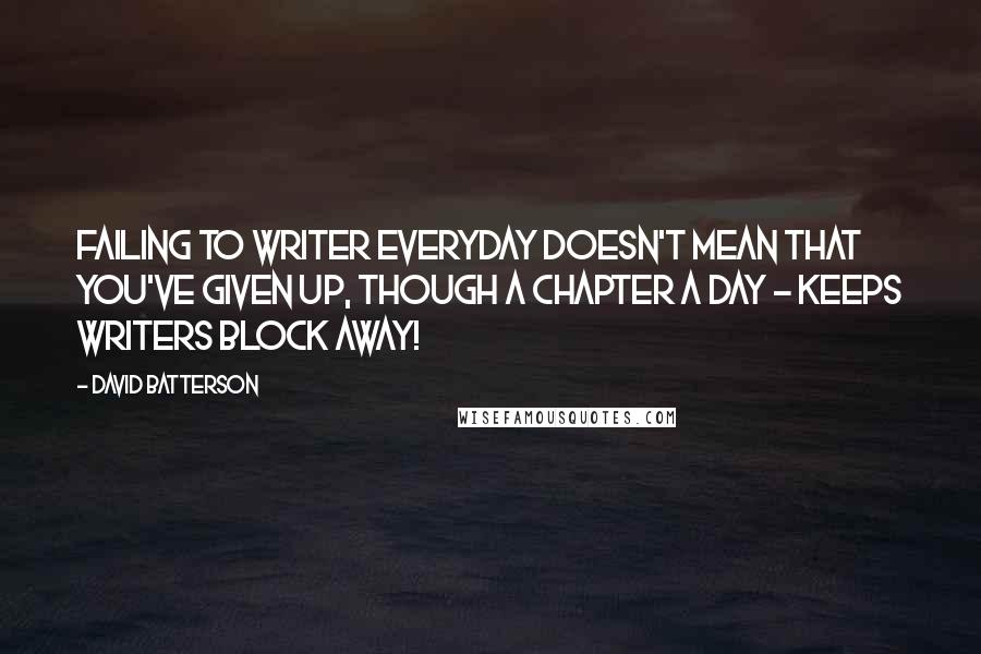 David Batterson Quotes: Failing to writer everyday doesn't mean that you've given up, though a chapter a day - keeps writers block away!