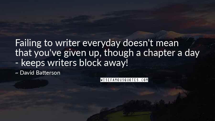 David Batterson Quotes: Failing to writer everyday doesn't mean that you've given up, though a chapter a day - keeps writers block away!