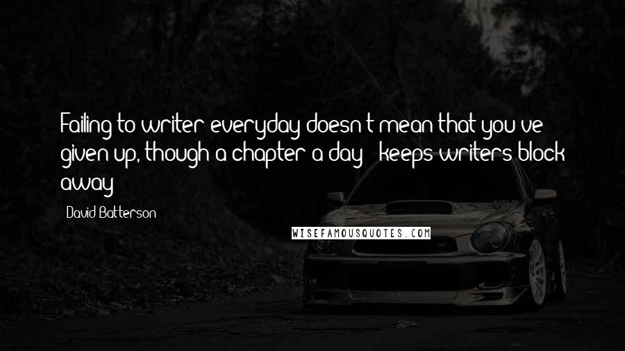 David Batterson Quotes: Failing to writer everyday doesn't mean that you've given up, though a chapter a day - keeps writers block away!