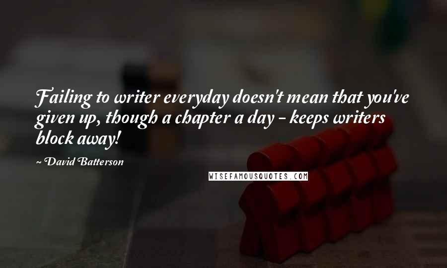 David Batterson Quotes: Failing to writer everyday doesn't mean that you've given up, though a chapter a day - keeps writers block away!