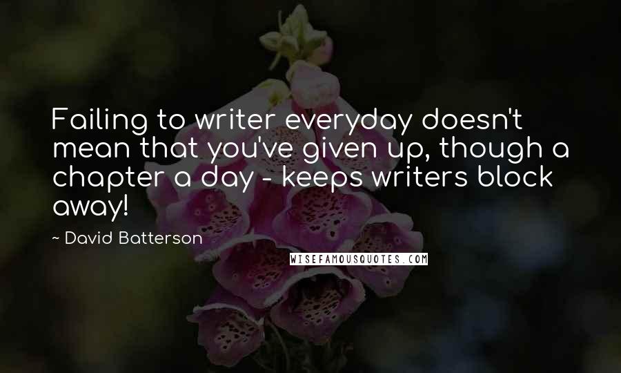 David Batterson Quotes: Failing to writer everyday doesn't mean that you've given up, though a chapter a day - keeps writers block away!