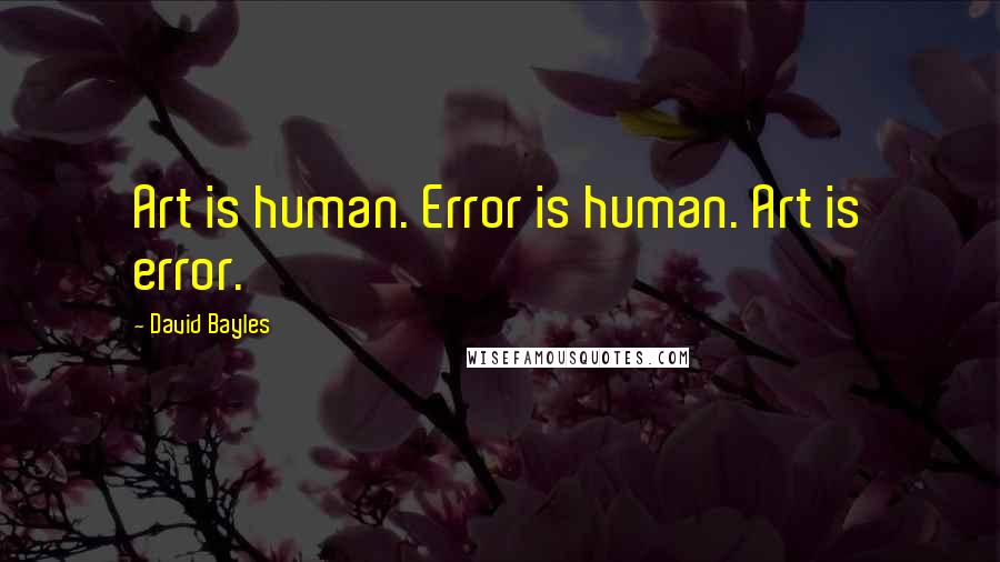 David Bayles Quotes: Art is human. Error is human. Art is error.