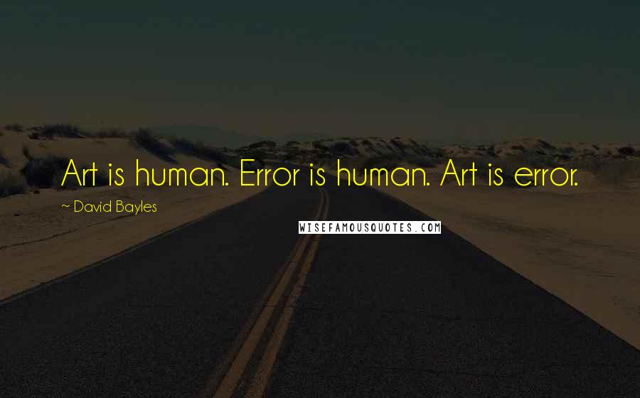 David Bayles Quotes: Art is human. Error is human. Art is error.