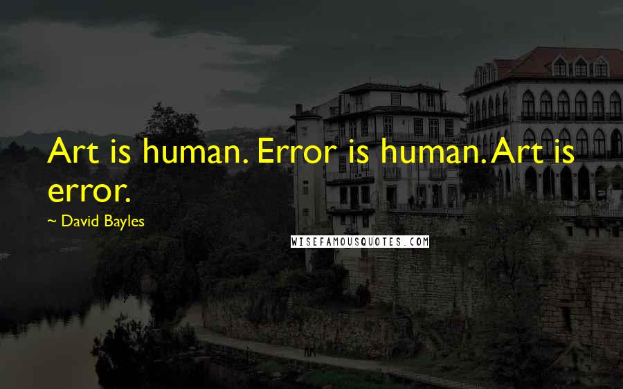 David Bayles Quotes: Art is human. Error is human. Art is error.