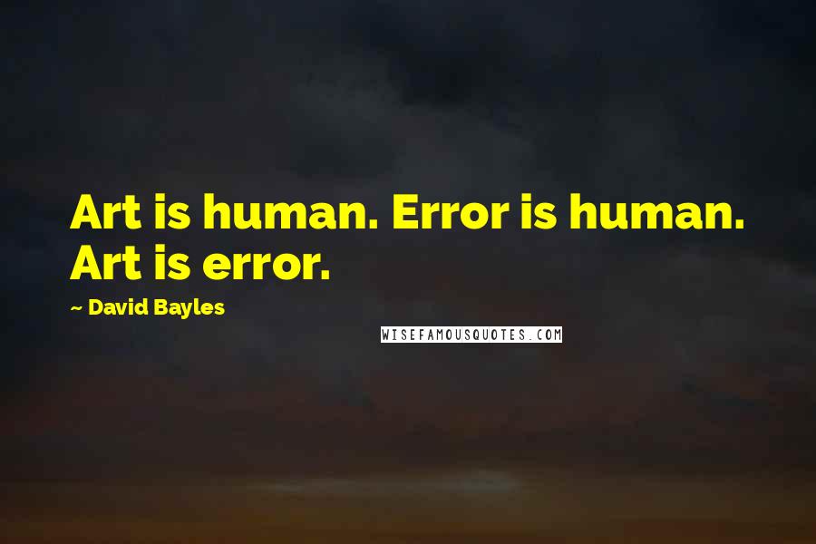 David Bayles Quotes: Art is human. Error is human. Art is error.