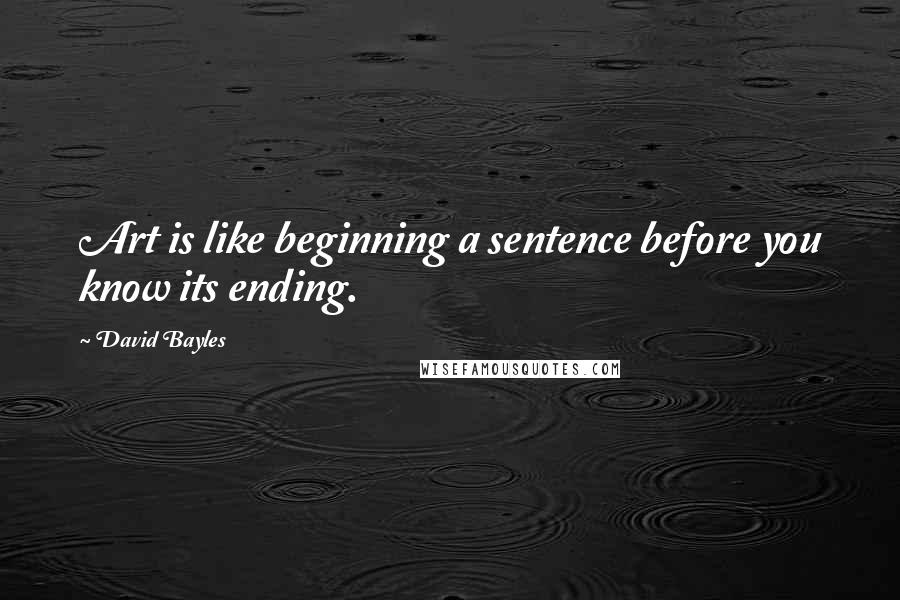 David Bayles Quotes: Art is like beginning a sentence before you know its ending.