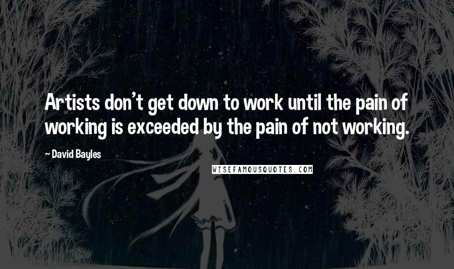 David Bayles Quotes: Artists don't get down to work until the pain of working is exceeded by the pain of not working.