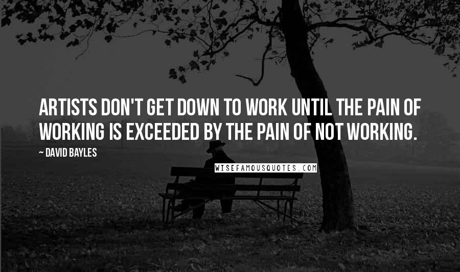 David Bayles Quotes: Artists don't get down to work until the pain of working is exceeded by the pain of not working.