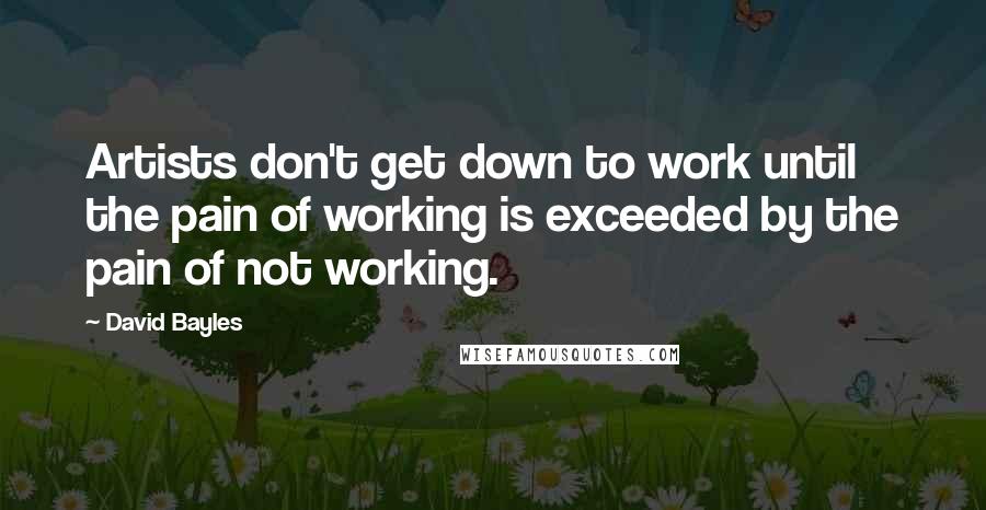 David Bayles Quotes: Artists don't get down to work until the pain of working is exceeded by the pain of not working.