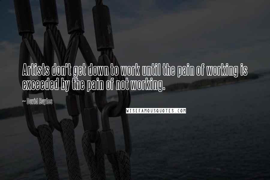 David Bayles Quotes: Artists don't get down to work until the pain of working is exceeded by the pain of not working.