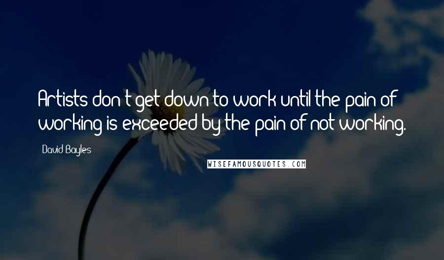 David Bayles Quotes: Artists don't get down to work until the pain of working is exceeded by the pain of not working.