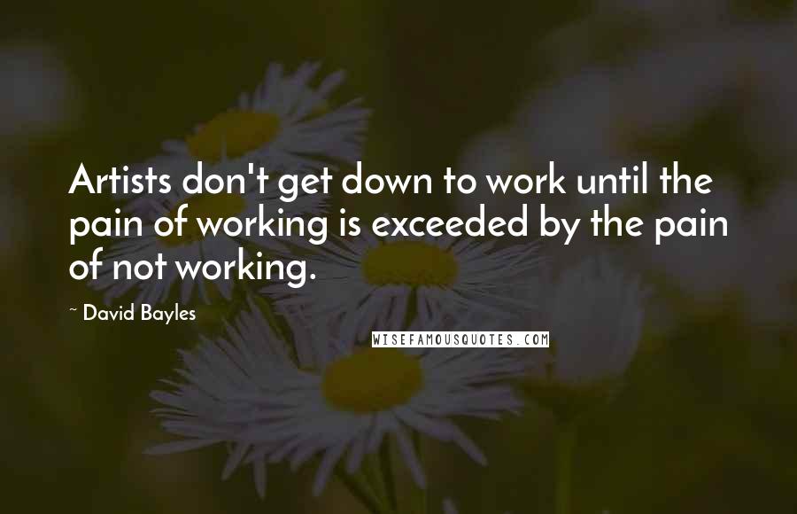 David Bayles Quotes: Artists don't get down to work until the pain of working is exceeded by the pain of not working.