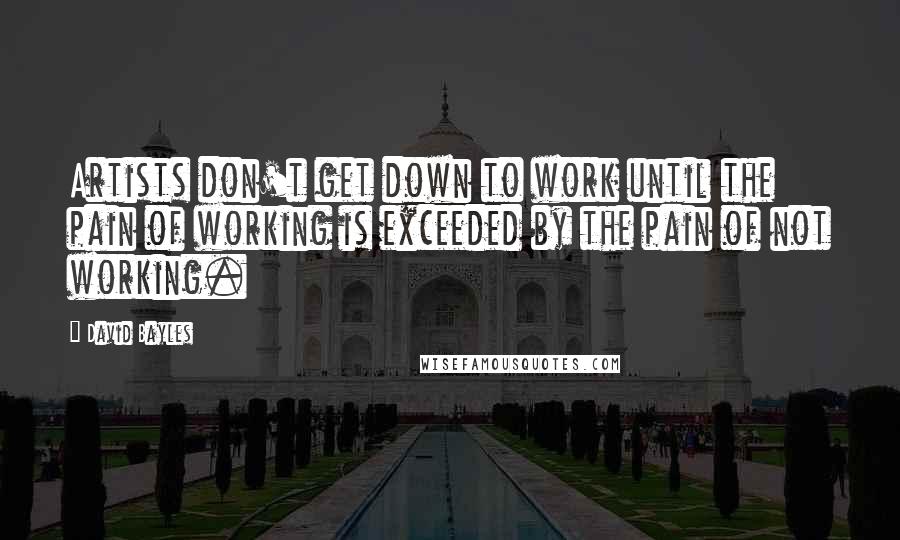 David Bayles Quotes: Artists don't get down to work until the pain of working is exceeded by the pain of not working.