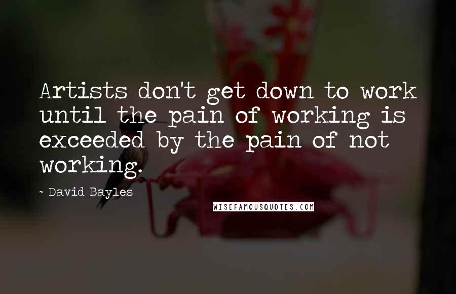 David Bayles Quotes: Artists don't get down to work until the pain of working is exceeded by the pain of not working.