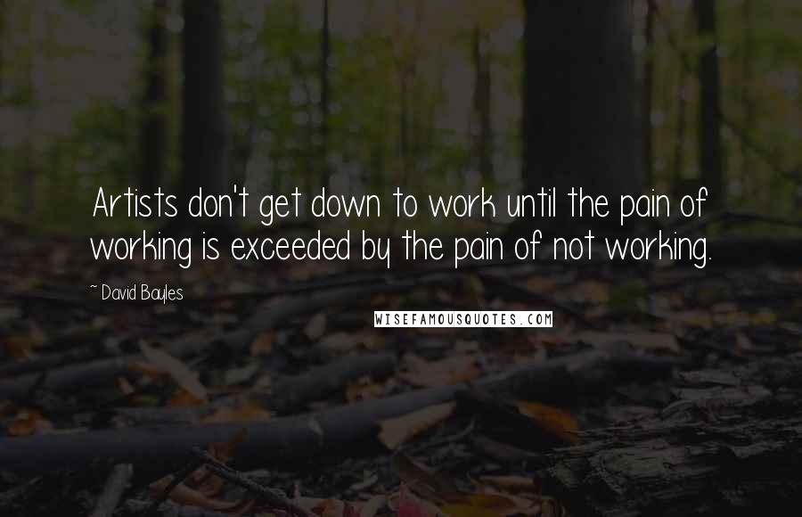 David Bayles Quotes: Artists don't get down to work until the pain of working is exceeded by the pain of not working.