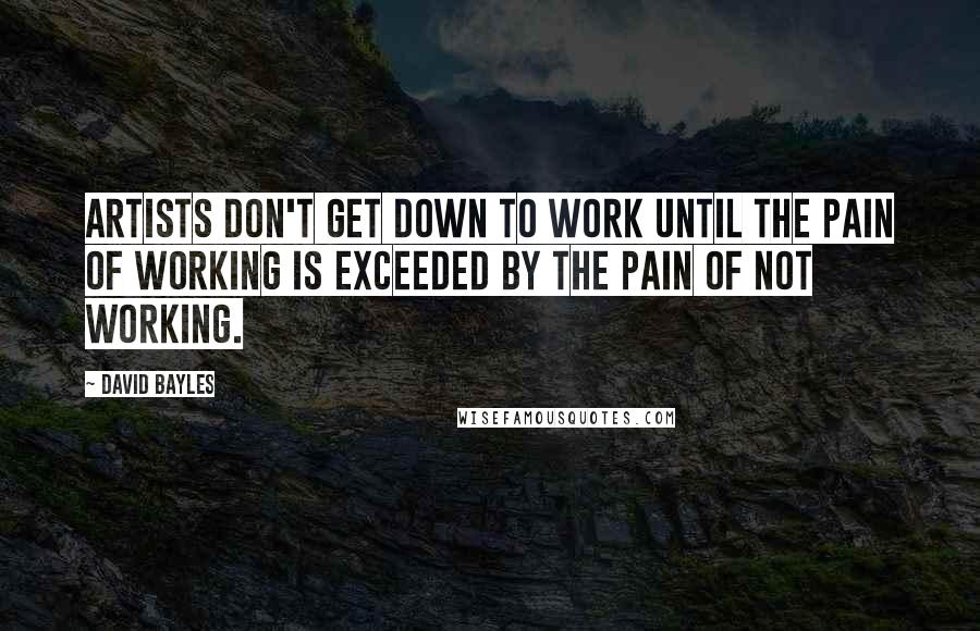 David Bayles Quotes: Artists don't get down to work until the pain of working is exceeded by the pain of not working.