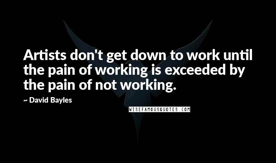 David Bayles Quotes: Artists don't get down to work until the pain of working is exceeded by the pain of not working.