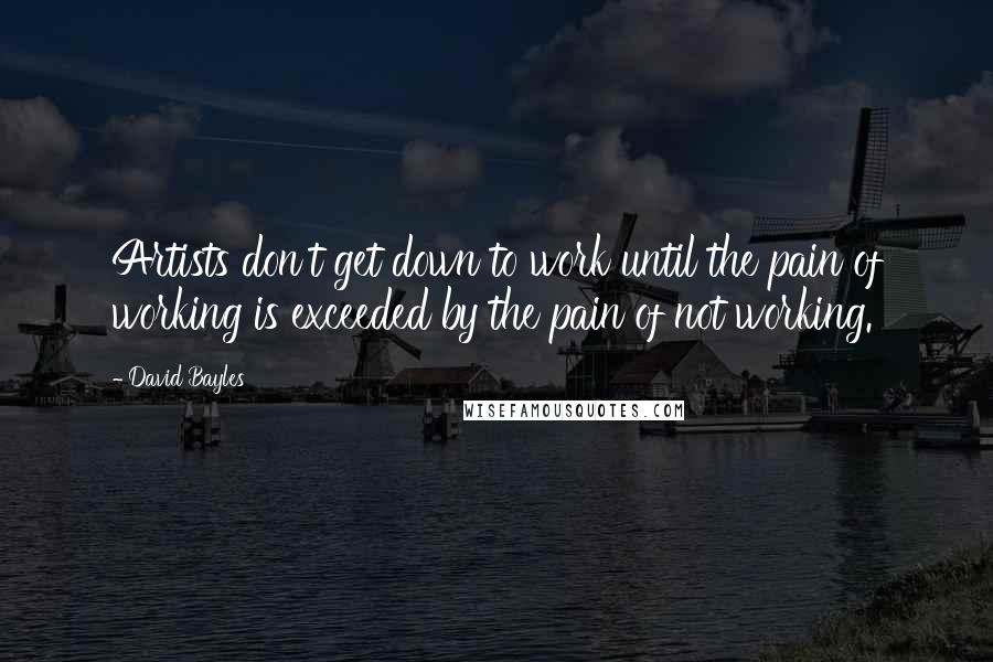 David Bayles Quotes: Artists don't get down to work until the pain of working is exceeded by the pain of not working.