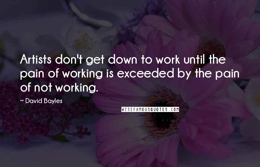 David Bayles Quotes: Artists don't get down to work until the pain of working is exceeded by the pain of not working.