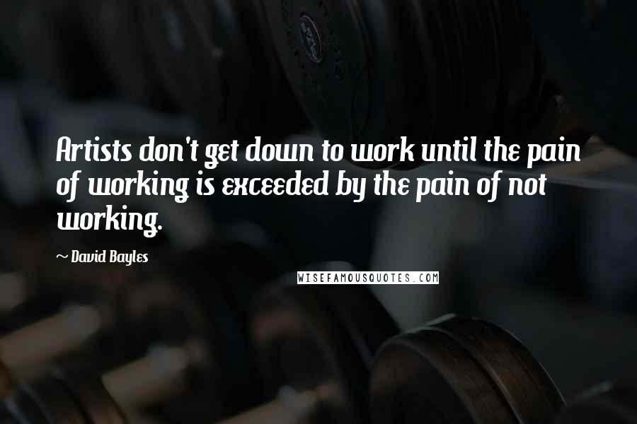 David Bayles Quotes: Artists don't get down to work until the pain of working is exceeded by the pain of not working.