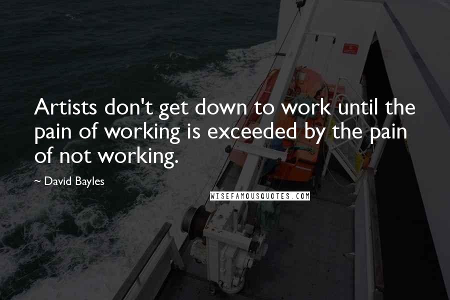 David Bayles Quotes: Artists don't get down to work until the pain of working is exceeded by the pain of not working.