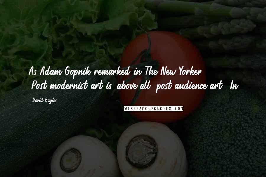 David Bayles Quotes: As Adam Gopnik remarked in The New Yorker, "Post-modernist art is, above all, post-audience art." In