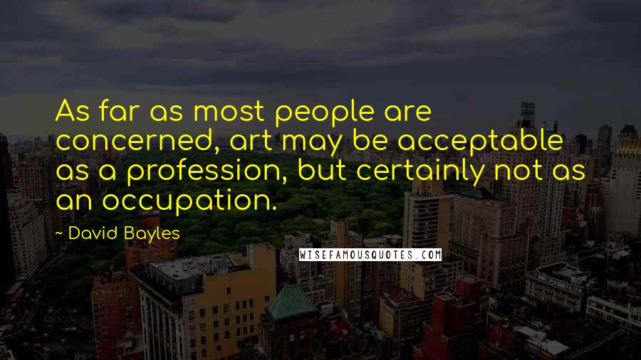 David Bayles Quotes: As far as most people are concerned, art may be acceptable as a profession, but certainly not as an occupation.