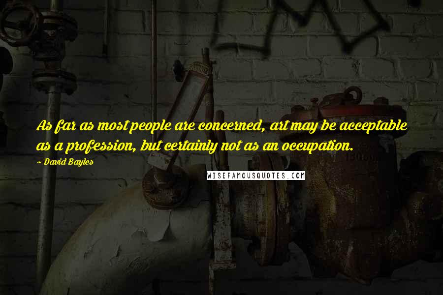 David Bayles Quotes: As far as most people are concerned, art may be acceptable as a profession, but certainly not as an occupation.