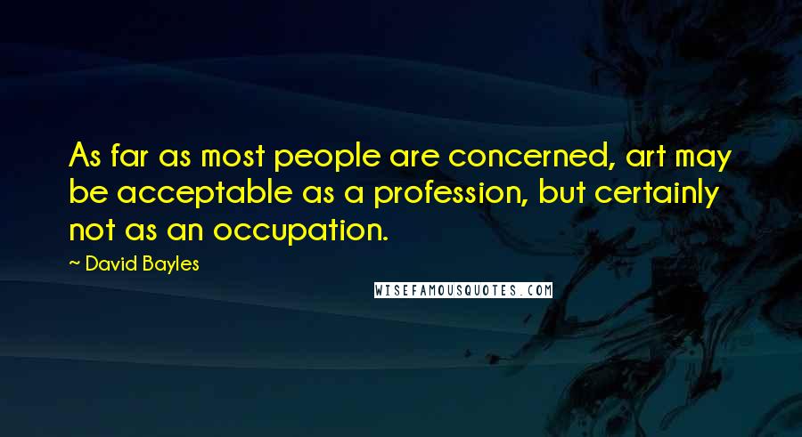 David Bayles Quotes: As far as most people are concerned, art may be acceptable as a profession, but certainly not as an occupation.