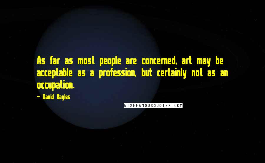 David Bayles Quotes: As far as most people are concerned, art may be acceptable as a profession, but certainly not as an occupation.