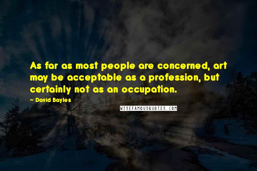 David Bayles Quotes: As far as most people are concerned, art may be acceptable as a profession, but certainly not as an occupation.