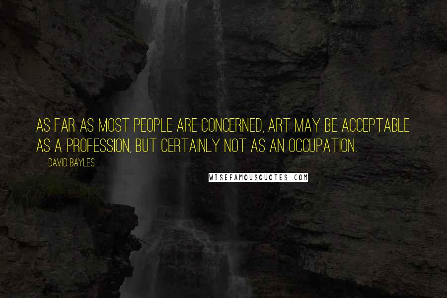 David Bayles Quotes: As far as most people are concerned, art may be acceptable as a profession, but certainly not as an occupation.
