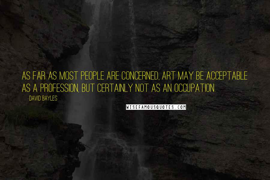 David Bayles Quotes: As far as most people are concerned, art may be acceptable as a profession, but certainly not as an occupation.