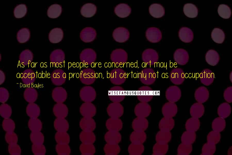 David Bayles Quotes: As far as most people are concerned, art may be acceptable as a profession, but certainly not as an occupation.