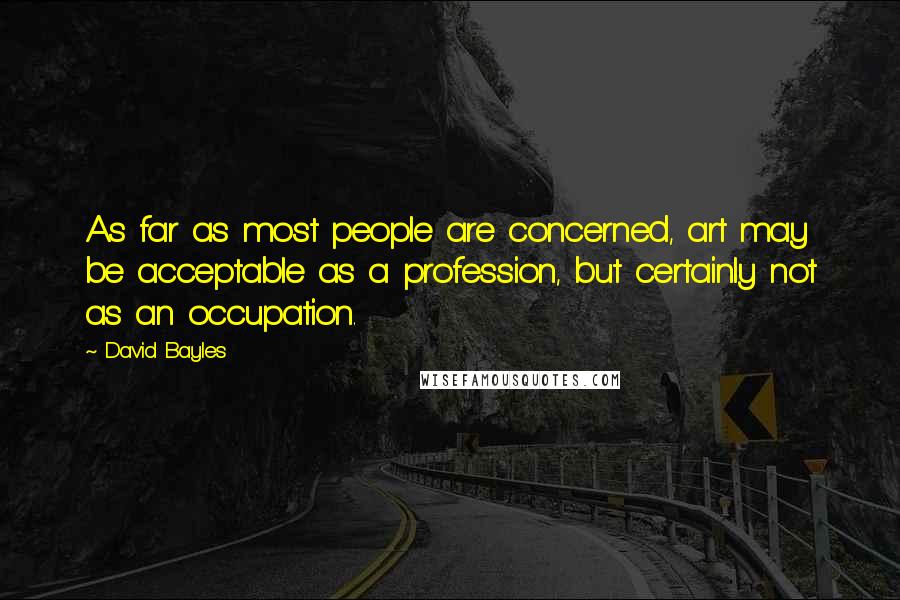 David Bayles Quotes: As far as most people are concerned, art may be acceptable as a profession, but certainly not as an occupation.