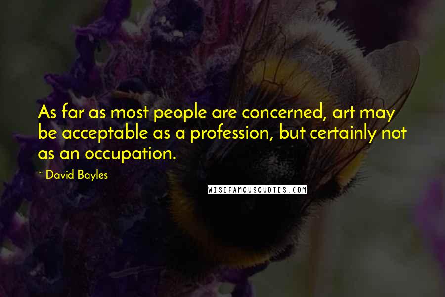 David Bayles Quotes: As far as most people are concerned, art may be acceptable as a profession, but certainly not as an occupation.