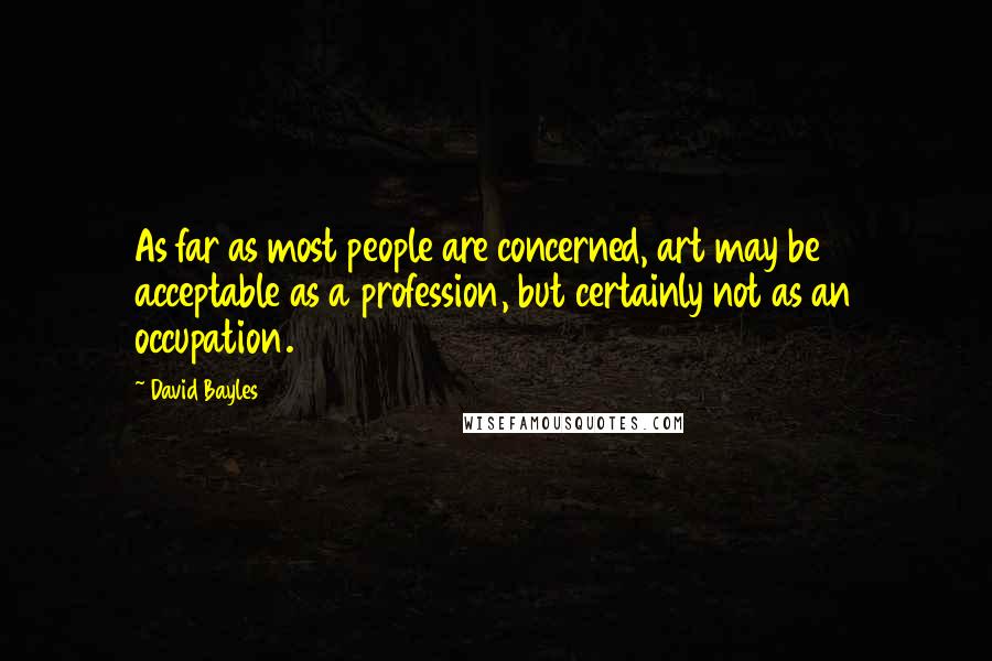 David Bayles Quotes: As far as most people are concerned, art may be acceptable as a profession, but certainly not as an occupation.