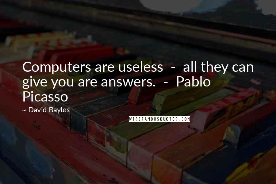 David Bayles Quotes: Computers are useless - all they can give you are answers. - Pablo Picasso