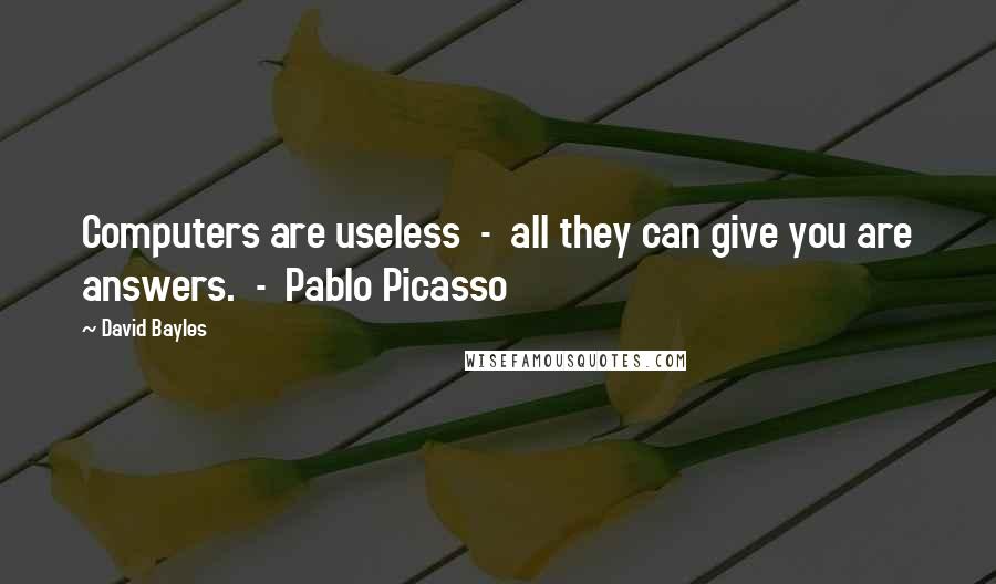 David Bayles Quotes: Computers are useless - all they can give you are answers. - Pablo Picasso