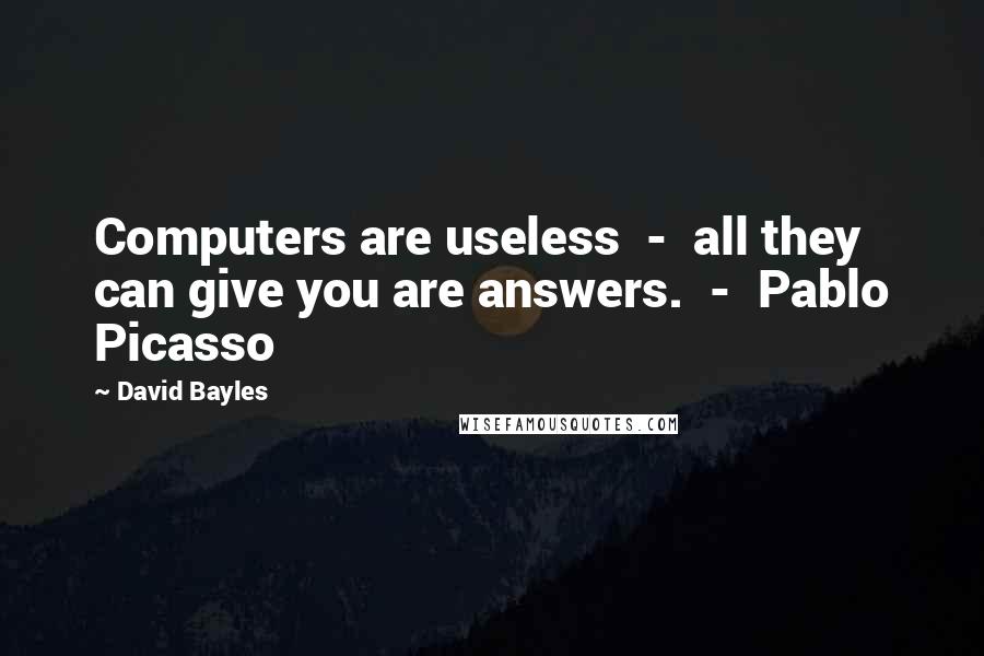 David Bayles Quotes: Computers are useless  -  all they can give you are answers.  -  Pablo Picasso