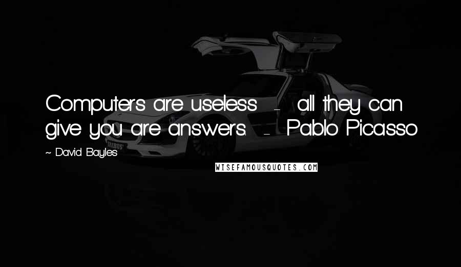 David Bayles Quotes: Computers are useless  -  all they can give you are answers.  -  Pablo Picasso