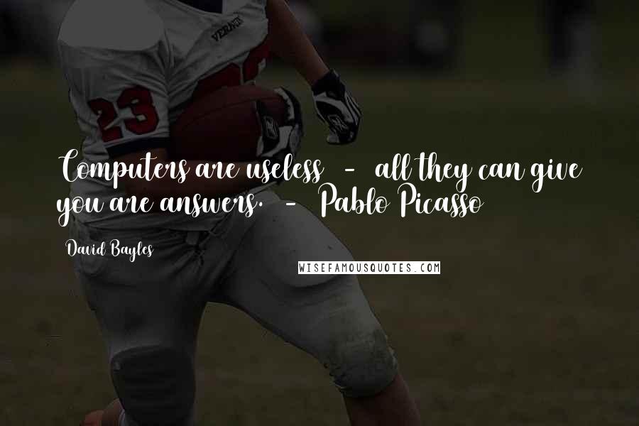David Bayles Quotes: Computers are useless - all they can give you are answers. - Pablo Picasso